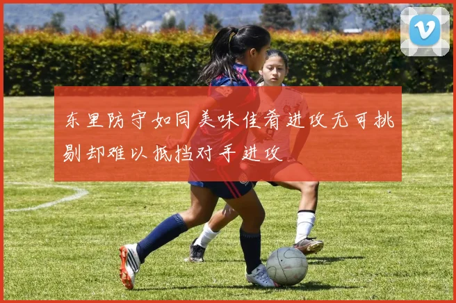 东里防守如同美味佳肴进攻无可挑剔却难以抵挡对手进攻