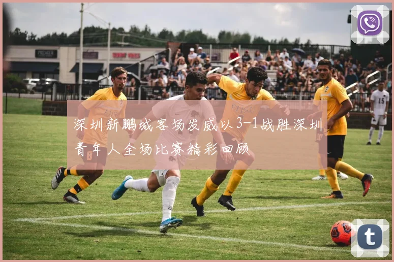 深圳新鹏城客场发威以3-1战胜深圳青年人全场比赛精彩回顾