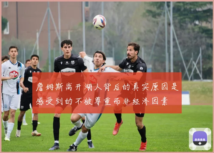 詹姆斯离开湖人背后的真实原因是感受到的不被尊重而非经济因素