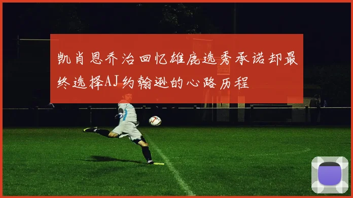 凯肖恩乔治回忆雄鹿选秀承诺却最终选择AJ约翰逊的心路历程