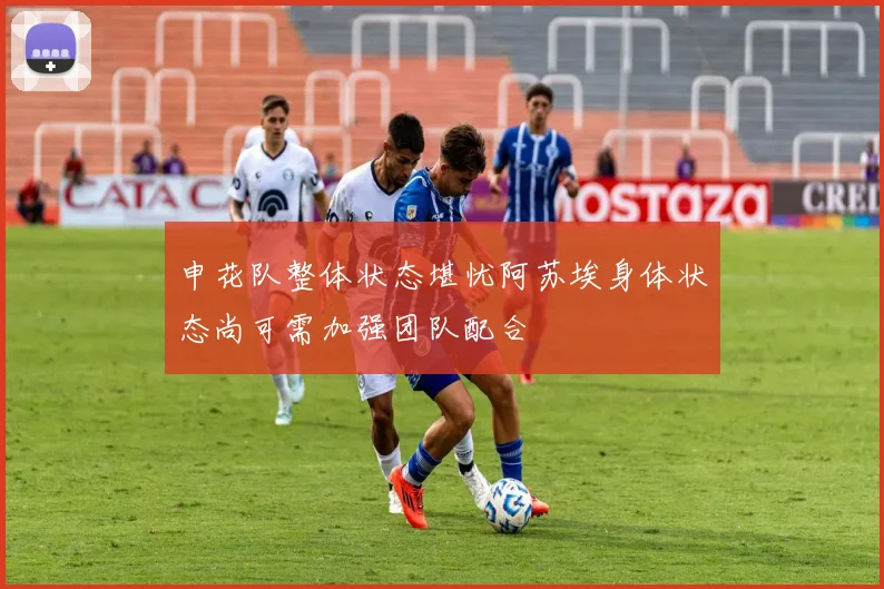 申花队整体状态堪忧阿苏埃身体状态尚可需加强团队配合
