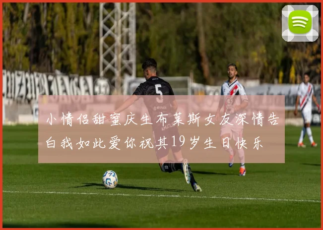 小情侣甜蜜庆生布莱斯女友深情告白我如此爱你祝其19岁生日快乐