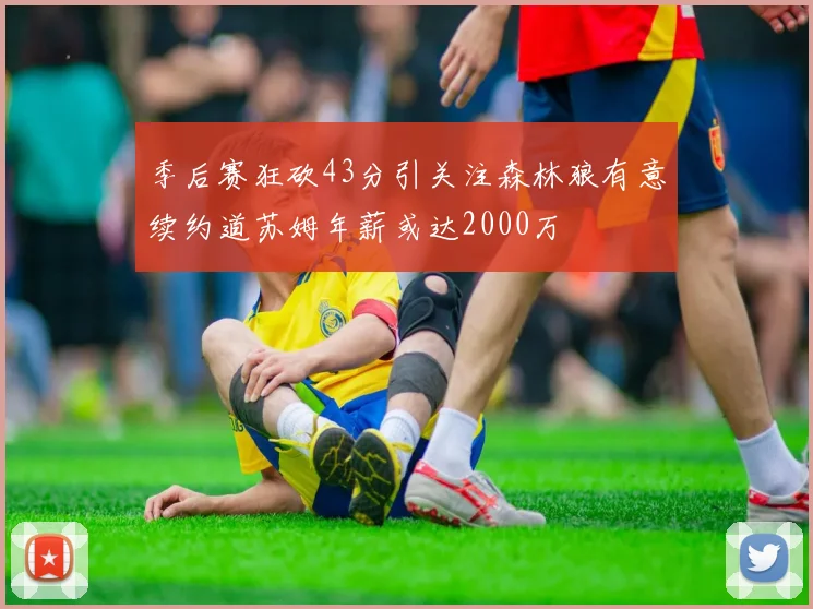 季后赛狂砍43分引关注森林狼有意续约道苏姆年薪或达2000万