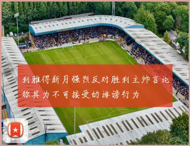 利雅得新月强烈反对胜利主帅言论称其为不可接受的诽谤行为