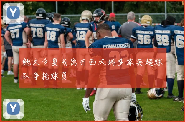 鲍文今夏或离开西汉姆多家英超球队争抢球员
