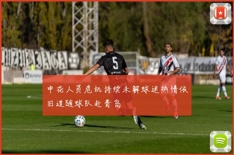 申花人员危机持续未解球迷热情依旧追随球队赴青岛