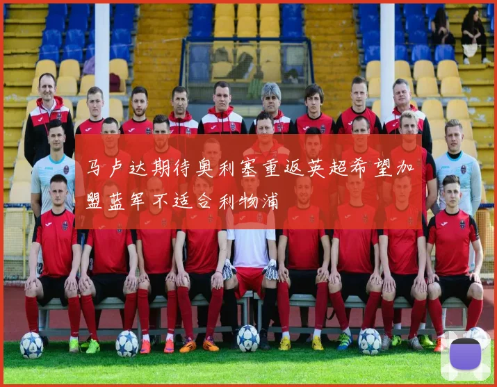 马卢达期待奥利塞重返英超希望加盟蓝军不适合利物浦