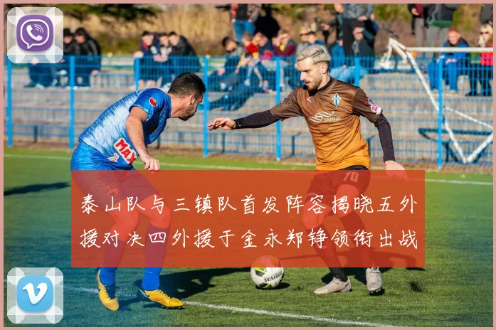 泰山队与三镇队首发阵容揭晓五外援对决四外援于金永郑铮领衔出战