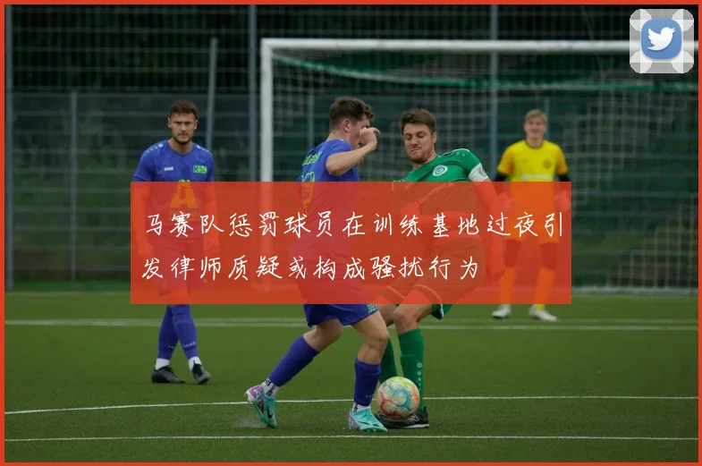马赛队惩罚球员在训练基地过夜引发律师质疑或构成骚扰行为