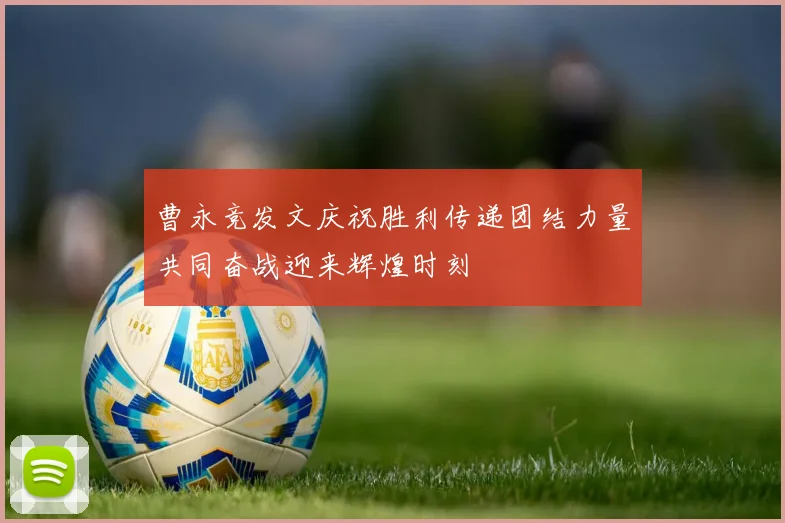 曹永竞发文庆祝胜利传递团结力量共同奋战迎来辉煌时刻