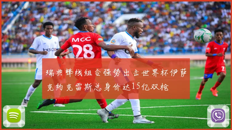 瑞典锋线组合强势出击世界杯伊萨克约克雷斯总身价达15亿双枪