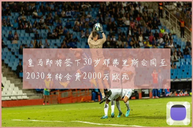 皇马即将签下30岁邓弗里斯合同至2030年转会费2000万欧元