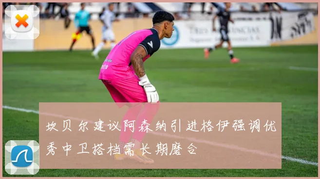 坎贝尔建议阿森纳引进格伊强调优秀中卫搭档需长期磨合