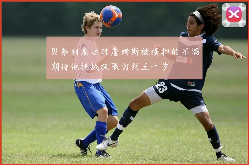 贝弗利表达对詹姆斯被横扫的不满期待他挑战极限打到五十岁