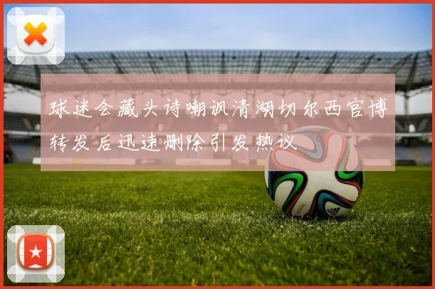 球迷会藏头诗嘲讽清湖切尔西官博转发后迅速删除引发热议