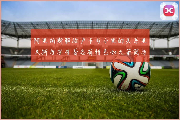 阿里纳斯解读卢卡与小里的关系里夫斯与字母哥各有特色如火箭筒与手枪