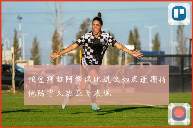 帕金斯称阿努诺比进攻如皮蓬期待他防守文班亚马表现