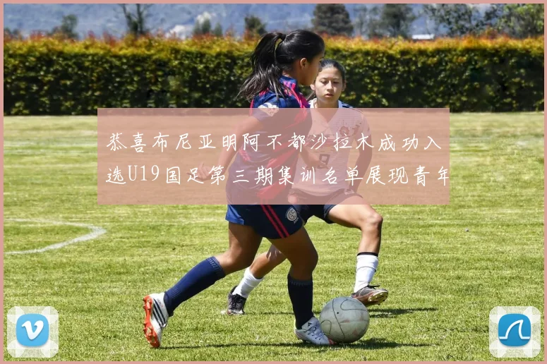 恭喜布尼亚明阿不都沙拉木成功入选U19国足第三期集训名单展现青年才俊风采