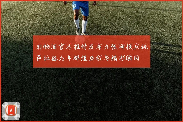 利物浦官方推特发布九张海报庆祝萨拉赫九年辉煌历程与精彩瞬间
