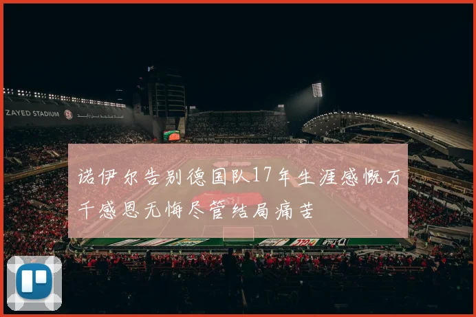 诺伊尔告别德国队17年生涯感慨万千感恩无悔尽管结局痛苦