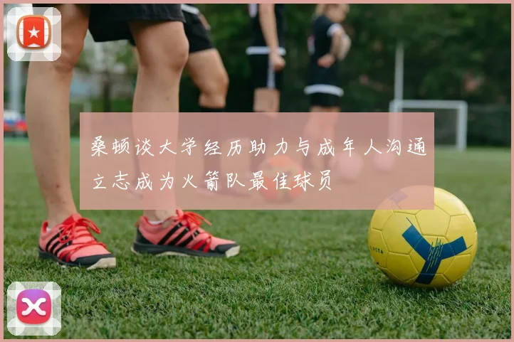 桑顿谈大学经历助力与成年人沟通立志成为火箭队最佳球员